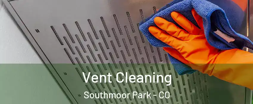 Vent Cleaning Southmoor Park - CO