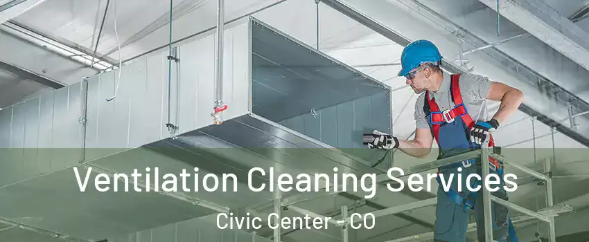 Ventilation Cleaning Services Civic Center - CO