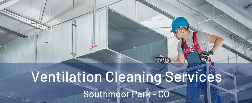 Ventilation Cleaning Services Southmoor Park - CO